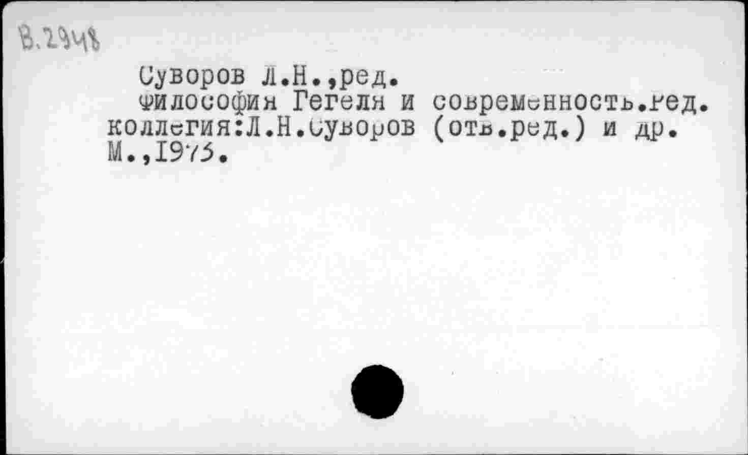 ﻿
Суворов л.Н.,ред.
Философия Гегеля и современность.гед. коллсгия:Л.Н.иуворов (оть.ред.) и др. М.,1975.